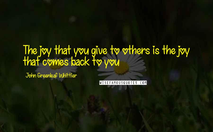 John Greenleaf Whittier Quotes: The joy that you give to others is the joy that comes back to you