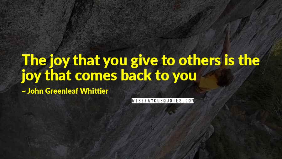 John Greenleaf Whittier Quotes: The joy that you give to others is the joy that comes back to you