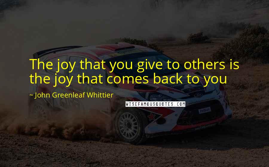 John Greenleaf Whittier Quotes: The joy that you give to others is the joy that comes back to you