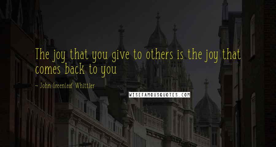 John Greenleaf Whittier Quotes: The joy that you give to others is the joy that comes back to you