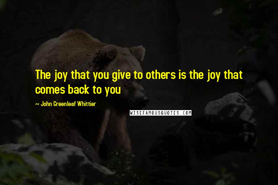 John Greenleaf Whittier Quotes: The joy that you give to others is the joy that comes back to you