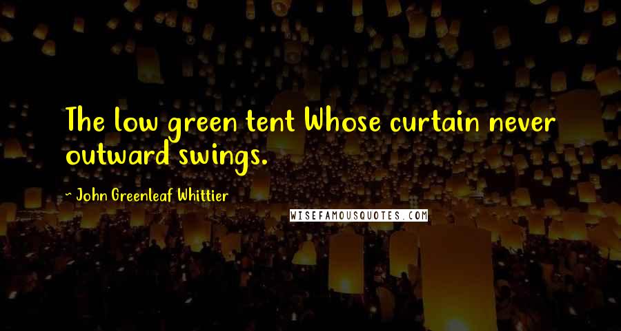 John Greenleaf Whittier Quotes: The low green tent Whose curtain never outward swings.