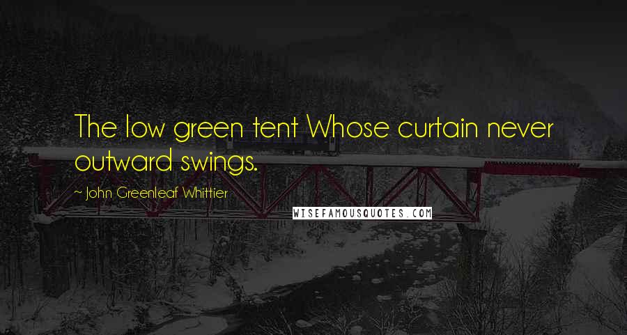 John Greenleaf Whittier Quotes: The low green tent Whose curtain never outward swings.