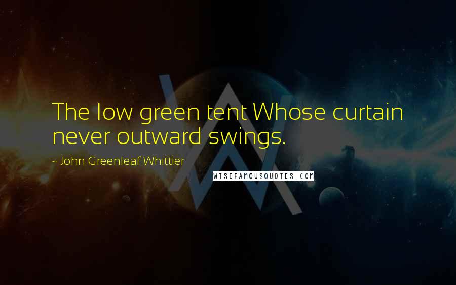 John Greenleaf Whittier Quotes: The low green tent Whose curtain never outward swings.