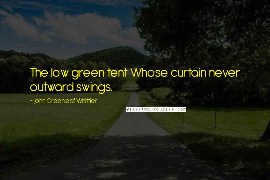 John Greenleaf Whittier Quotes: The low green tent Whose curtain never outward swings.