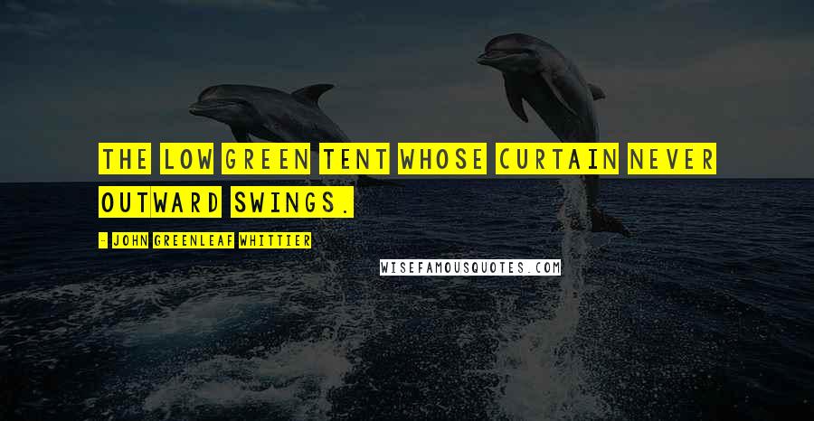 John Greenleaf Whittier Quotes: The low green tent Whose curtain never outward swings.