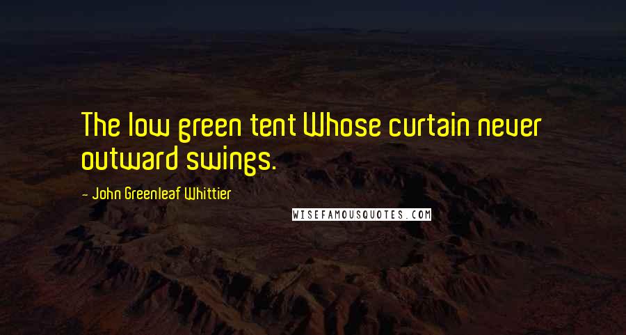 John Greenleaf Whittier Quotes: The low green tent Whose curtain never outward swings.