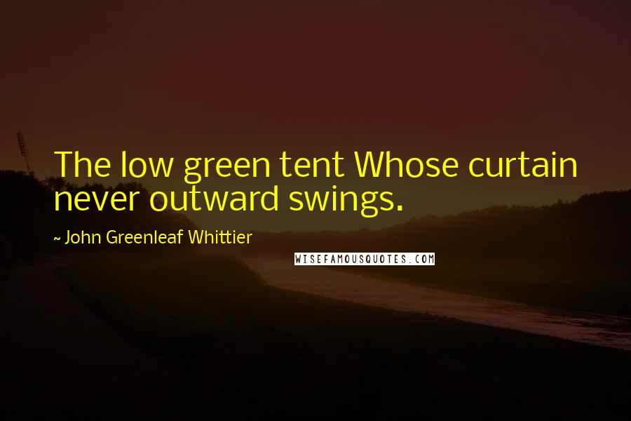 John Greenleaf Whittier Quotes: The low green tent Whose curtain never outward swings.