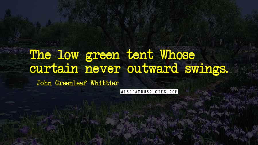 John Greenleaf Whittier Quotes: The low green tent Whose curtain never outward swings.