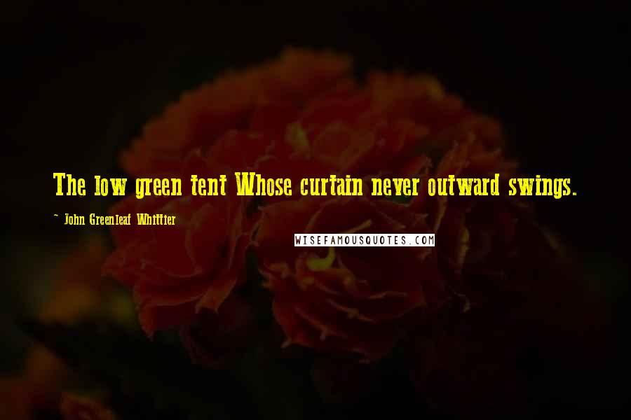 John Greenleaf Whittier Quotes: The low green tent Whose curtain never outward swings.