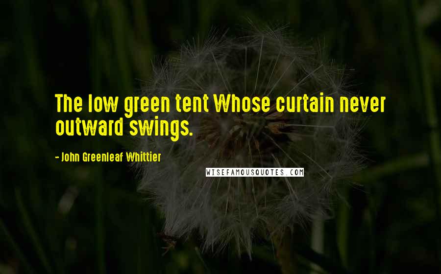 John Greenleaf Whittier Quotes: The low green tent Whose curtain never outward swings.