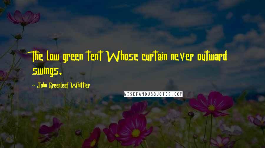 John Greenleaf Whittier Quotes: The low green tent Whose curtain never outward swings.