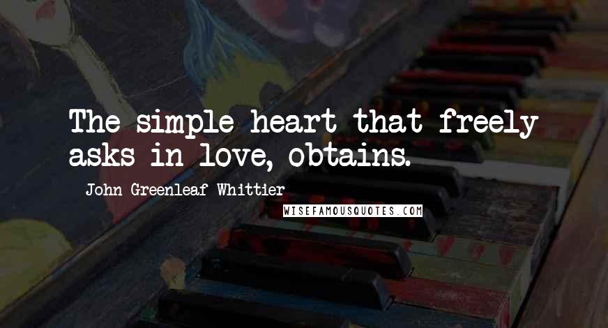 John Greenleaf Whittier Quotes: The simple heart that freely asks in love, obtains.