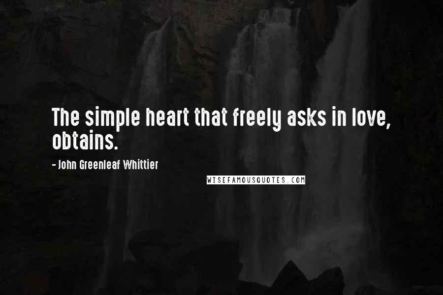 John Greenleaf Whittier Quotes: The simple heart that freely asks in love, obtains.