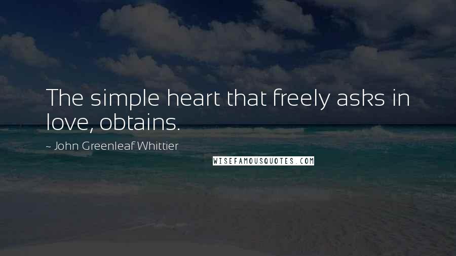 John Greenleaf Whittier Quotes: The simple heart that freely asks in love, obtains.