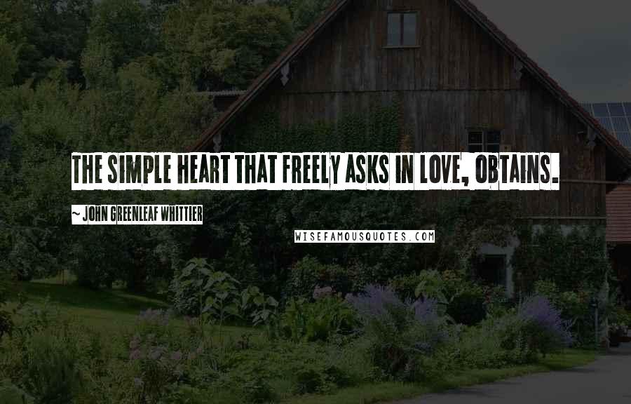 John Greenleaf Whittier Quotes: The simple heart that freely asks in love, obtains.