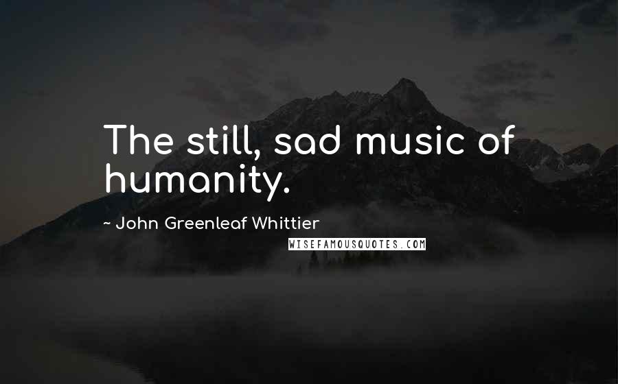 John Greenleaf Whittier Quotes: The still, sad music of humanity.