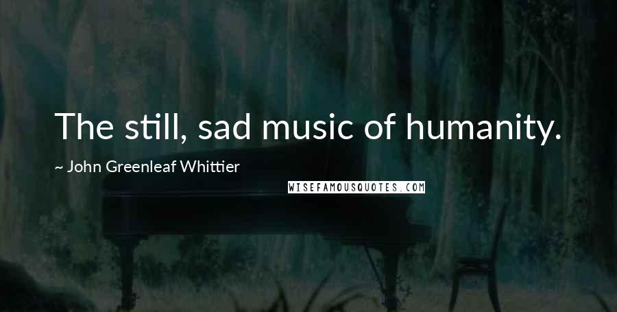 John Greenleaf Whittier Quotes: The still, sad music of humanity.