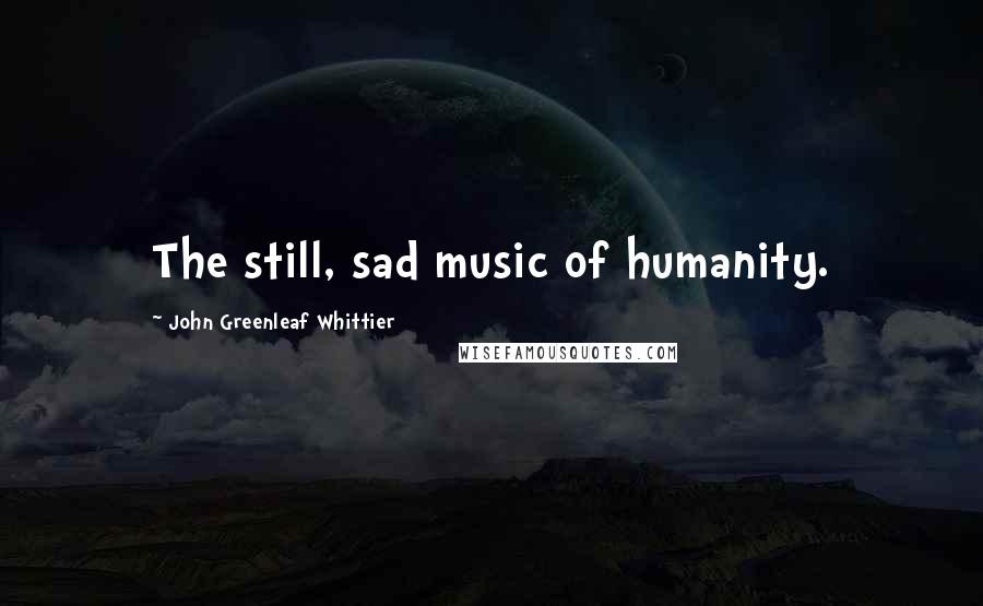 John Greenleaf Whittier Quotes: The still, sad music of humanity.