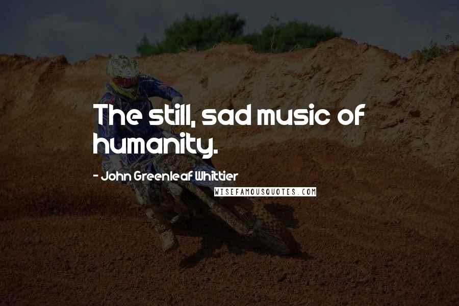 John Greenleaf Whittier Quotes: The still, sad music of humanity.