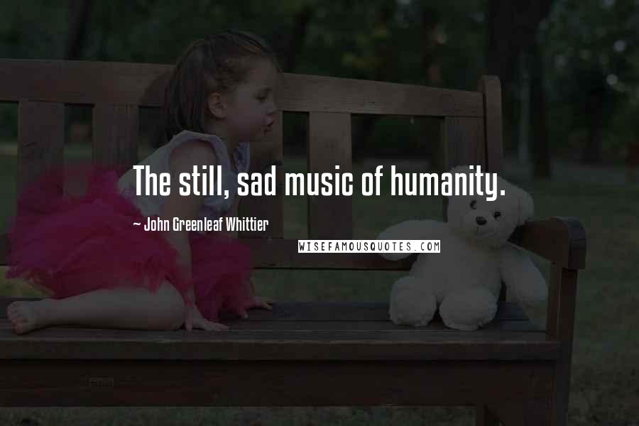 John Greenleaf Whittier Quotes: The still, sad music of humanity.