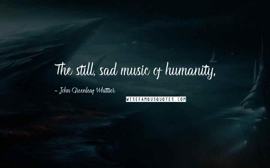 John Greenleaf Whittier Quotes: The still, sad music of humanity.