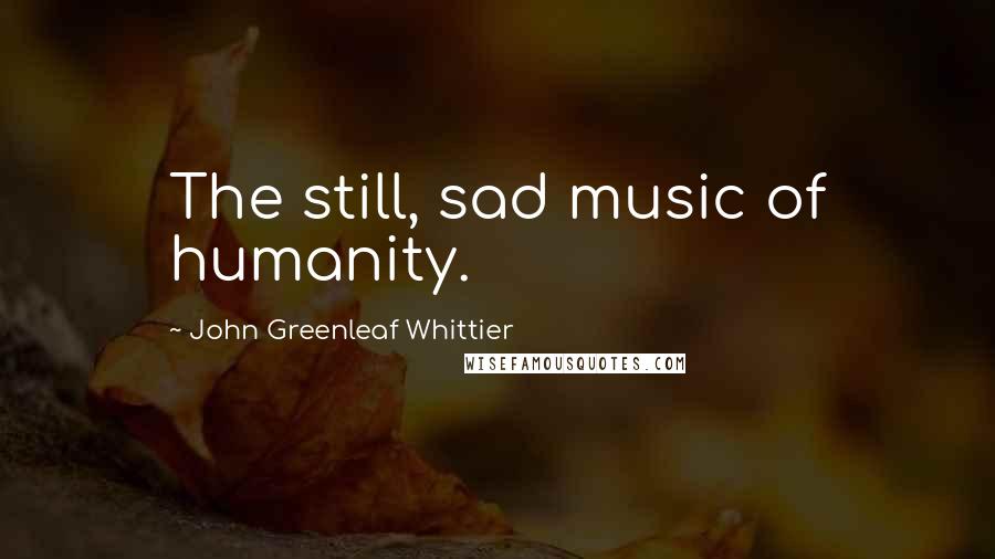 John Greenleaf Whittier Quotes: The still, sad music of humanity.