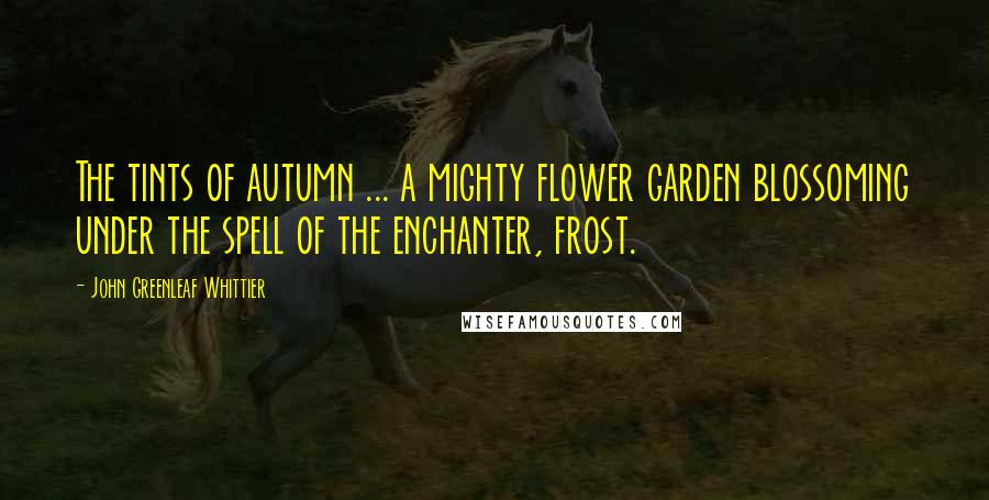 John Greenleaf Whittier Quotes: The tints of autumn ... a mighty flower garden blossoming under the spell of the enchanter, frost.