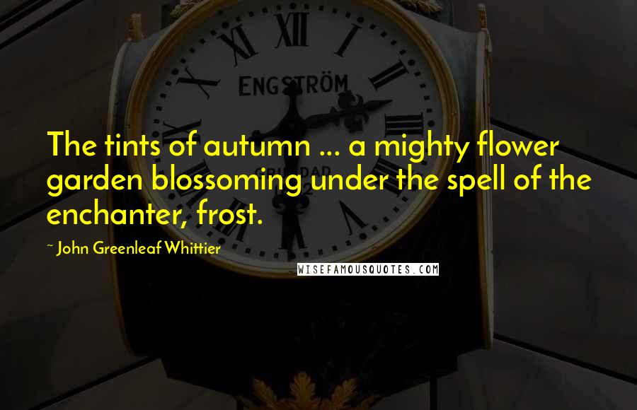 John Greenleaf Whittier Quotes: The tints of autumn ... a mighty flower garden blossoming under the spell of the enchanter, frost.