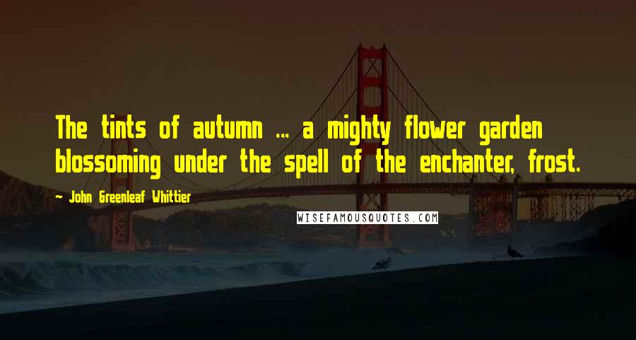 John Greenleaf Whittier Quotes: The tints of autumn ... a mighty flower garden blossoming under the spell of the enchanter, frost.