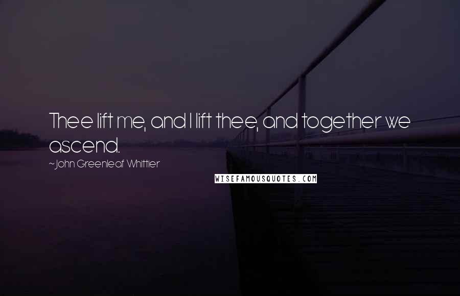 John Greenleaf Whittier Quotes: Thee lift me, and I lift thee, and together we ascend.