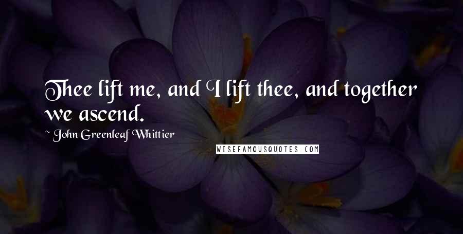 John Greenleaf Whittier Quotes: Thee lift me, and I lift thee, and together we ascend.