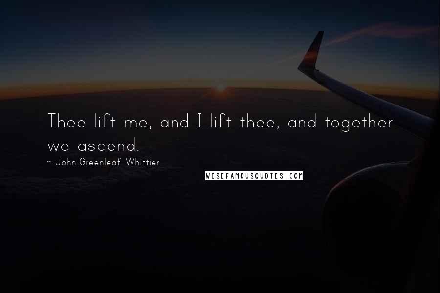 John Greenleaf Whittier Quotes: Thee lift me, and I lift thee, and together we ascend.