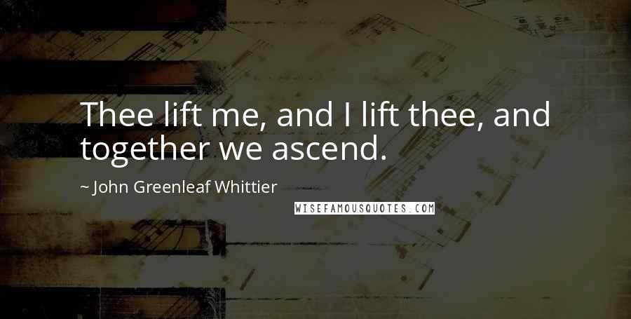 John Greenleaf Whittier Quotes: Thee lift me, and I lift thee, and together we ascend.