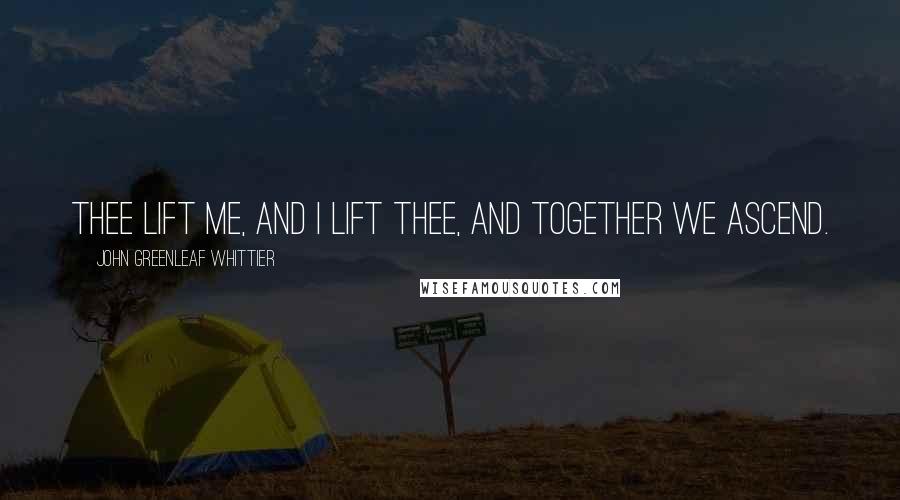 John Greenleaf Whittier Quotes: Thee lift me, and I lift thee, and together we ascend.