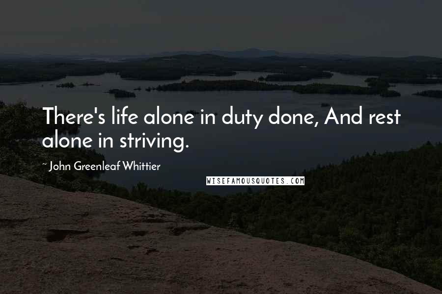 John Greenleaf Whittier Quotes: There's life alone in duty done, And rest alone in striving.