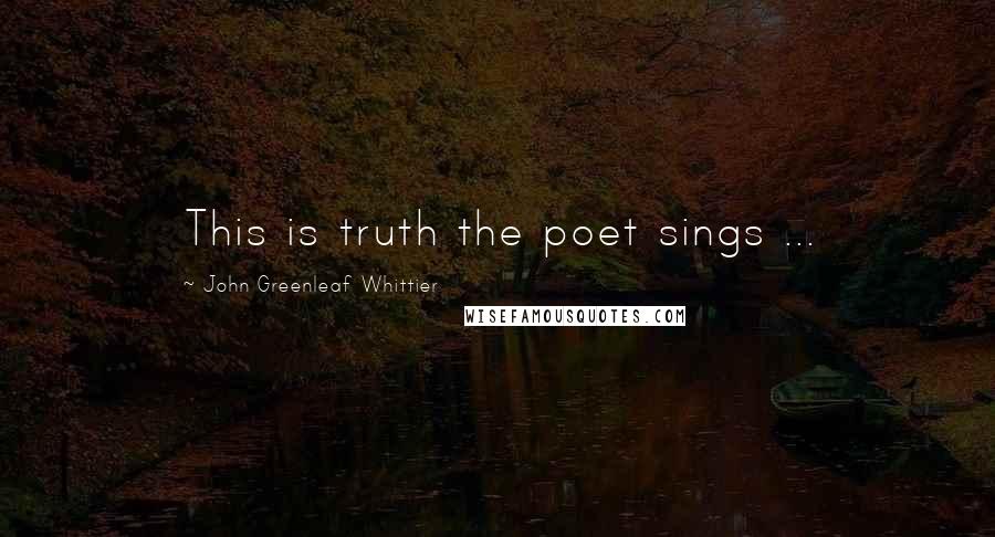 John Greenleaf Whittier Quotes: This is truth the poet sings ...