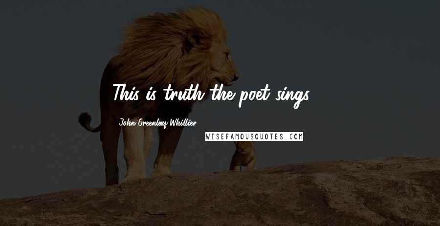 John Greenleaf Whittier Quotes: This is truth the poet sings ...