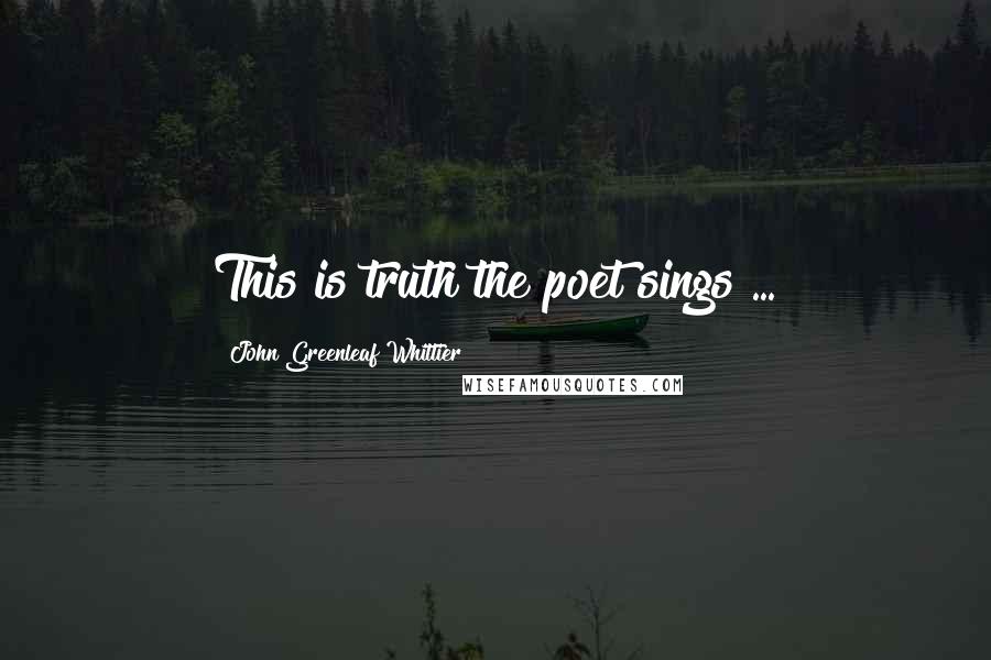 John Greenleaf Whittier Quotes: This is truth the poet sings ...