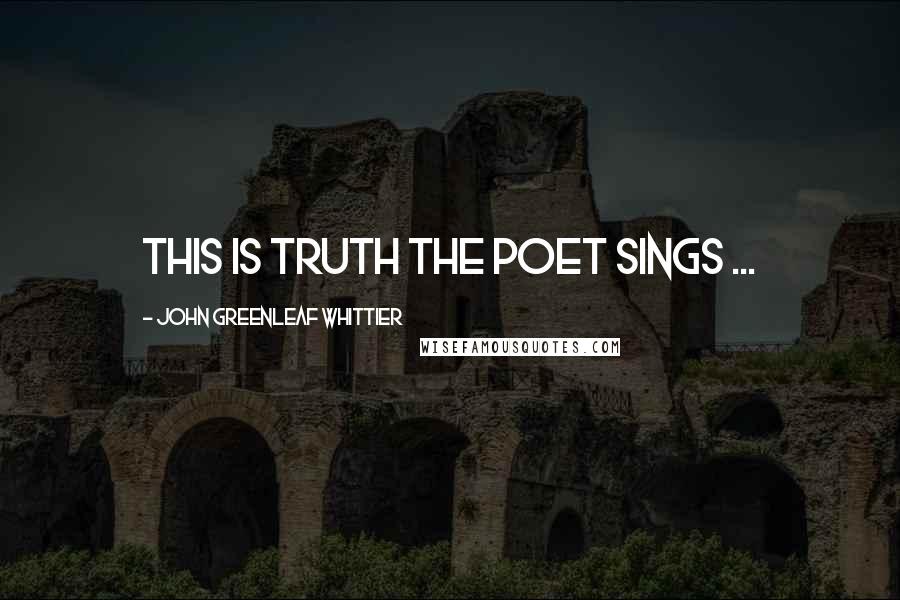 John Greenleaf Whittier Quotes: This is truth the poet sings ...