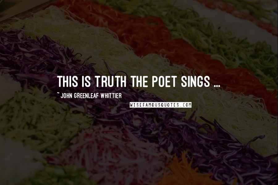 John Greenleaf Whittier Quotes: This is truth the poet sings ...