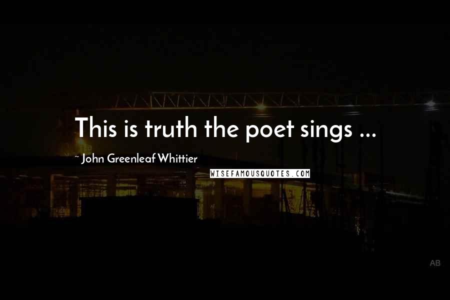 John Greenleaf Whittier Quotes: This is truth the poet sings ...