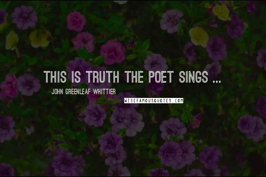 John Greenleaf Whittier Quotes: This is truth the poet sings ...