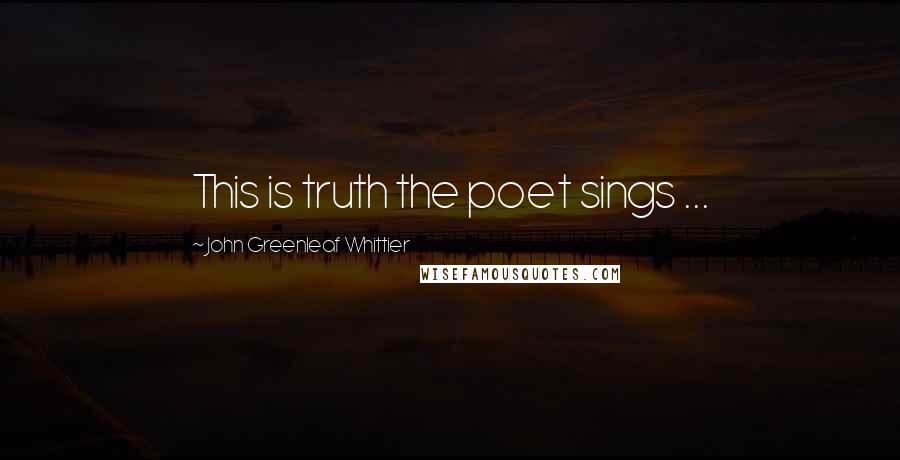 John Greenleaf Whittier Quotes: This is truth the poet sings ...