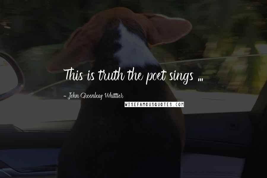 John Greenleaf Whittier Quotes: This is truth the poet sings ...