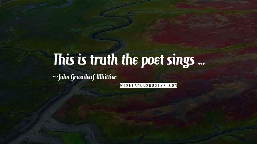 John Greenleaf Whittier Quotes: This is truth the poet sings ...