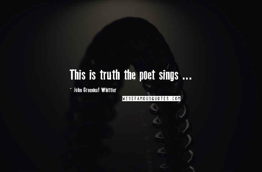 John Greenleaf Whittier Quotes: This is truth the poet sings ...