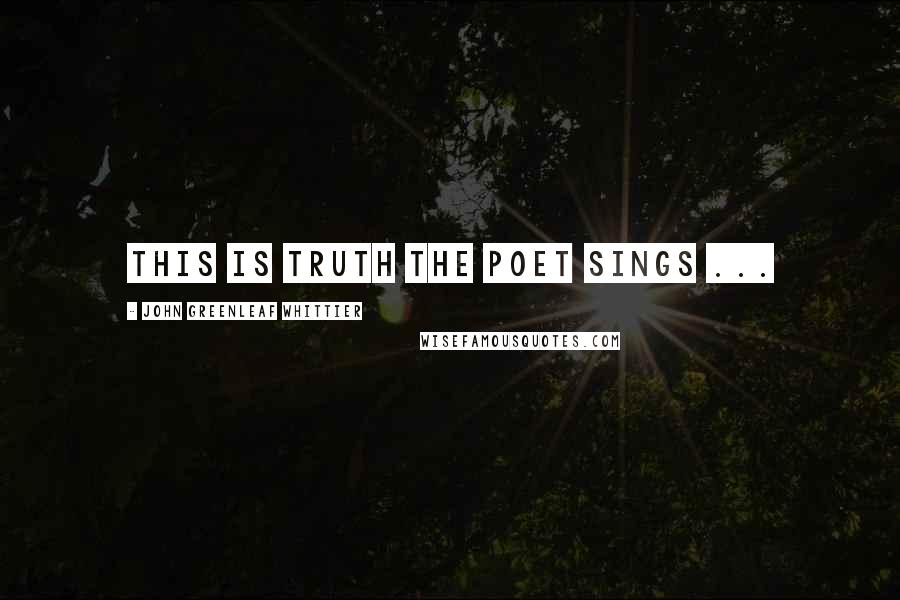 John Greenleaf Whittier Quotes: This is truth the poet sings ...