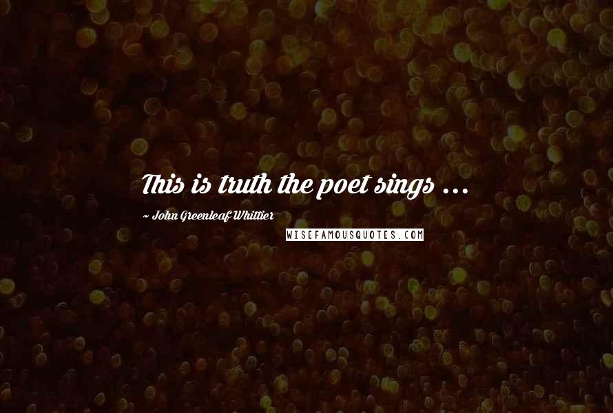 John Greenleaf Whittier Quotes: This is truth the poet sings ...