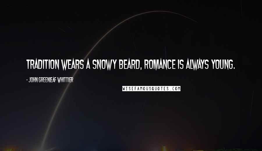John Greenleaf Whittier Quotes: Tradition wears a snowy beard, romance is always young.